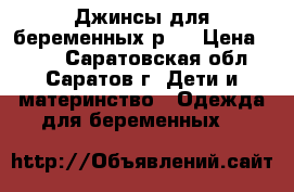 Джинсы для беременных р28 › Цена ­ 700 - Саратовская обл., Саратов г. Дети и материнство » Одежда для беременных   